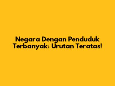 Negara Dengan Penduduk Terbanyak: Urutan Teratas!