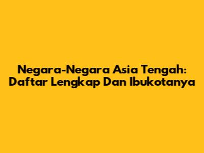 Negara-Negara Asia Tengah: Daftar Lengkap Dan Ibukotanya