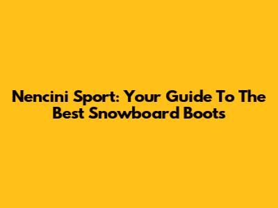 Nencini Sport: Your Guide To The Best Snowboard Boots