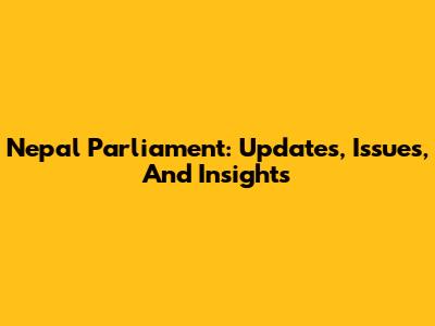 Nepal Parliament: Updates, Issues, And Insights