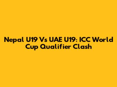 Nepal U19 Vs UAE U19: ICC World Cup Qualifier Clash