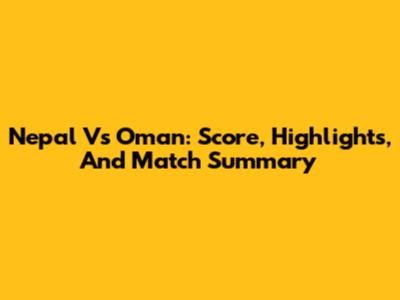 Nepal Vs Oman: Score, Highlights, And Match Summary