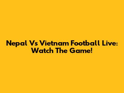Nepal Vs Vietnam Football Live: Watch The Game!
