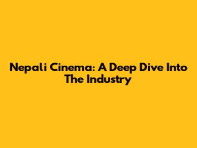 Nepali Cinema: A Deep Dive Into The Industry