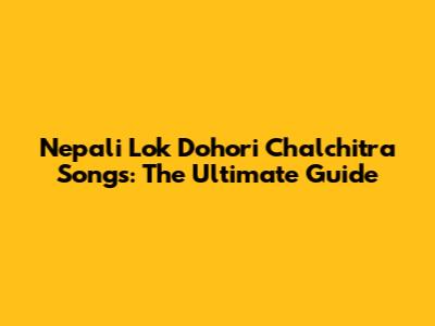Nepali Lok Dohori Chalchitra Songs: The Ultimate Guide