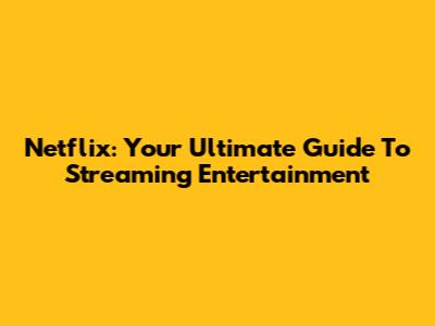 Netflix: Your Ultimate Guide To Streaming Entertainment
