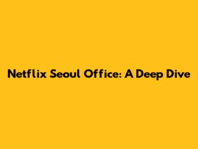 Netflix Seoul Office: A Deep Dive