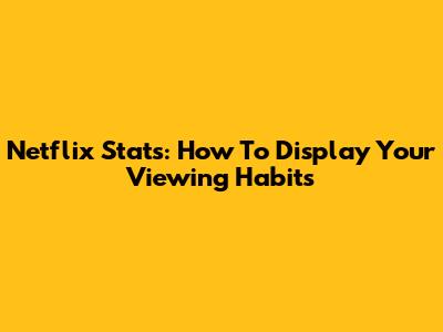 Netflix Stats: How To Display Your Viewing Habits