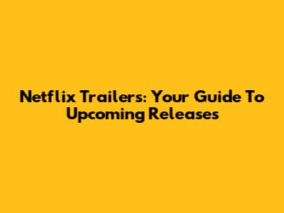Netflix Trailers: Your Guide To Upcoming Releases