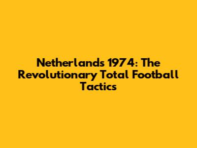 Netherlands 1974: The Revolutionary 'Total Football' Tactics