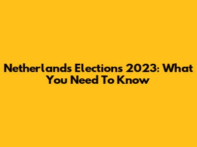 Netherlands Elections 2023: What You Need To Know