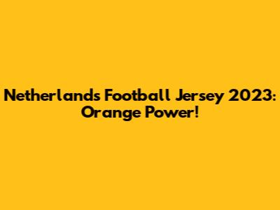 Netherlands Football Jersey 2023: Orange Power!