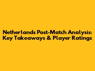 Netherlands Post-Match Analysis: Key Takeaways & Player Ratings
