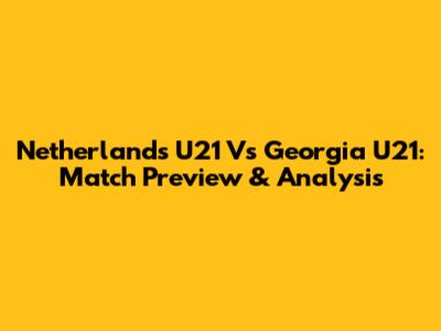 Netherlands U21 Vs Georgia U21: Match Preview & Analysis