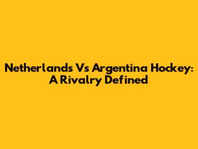 Netherlands Vs Argentina Hockey: A Rivalry Defined