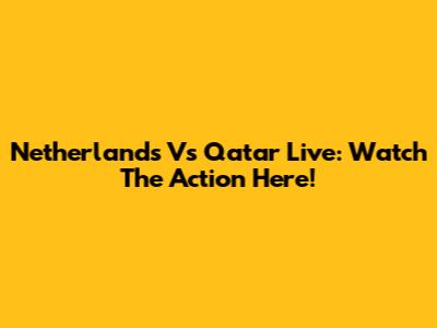 Netherlands Vs Qatar Live: Watch The Action Here!