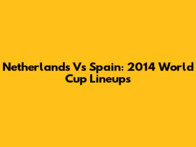 Netherlands Vs Spain: 2014 World Cup Lineups