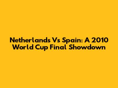 Netherlands Vs Spain: A 2010 World Cup Final Showdown