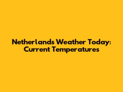 Netherlands Weather Today: Current Temperatures