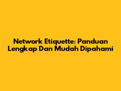 Network Etiquette: Panduan Lengkap Dan Mudah Dipahami