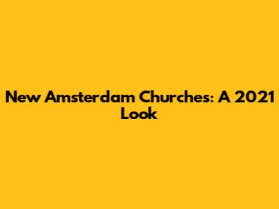 New Amsterdam Churches: A 2021 Look