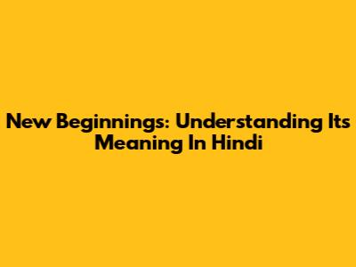 New Beginnings: Understanding Its Meaning In Hindi
