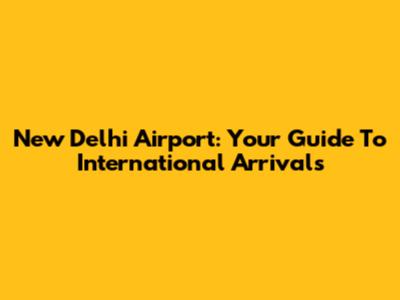 New Delhi Airport: Your Guide To International Arrivals