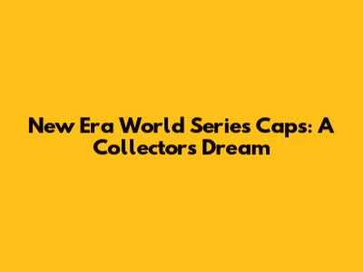 New Era World Series Caps: A Collector's Dream
