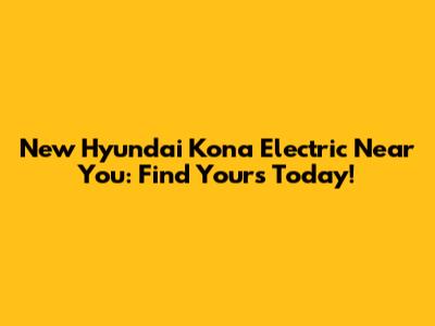 New Hyundai Kona Electric Near You: Find Yours Today!