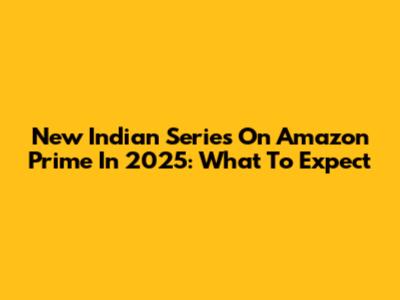 New Indian Series On Amazon Prime In 2025: What To Expect
