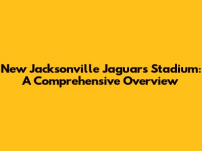 New Jacksonville Jaguars Stadium: A Comprehensive Overview