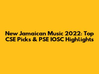 New Jamaican Music 2022: Top CSE Picks & PSE IOSC Highlights