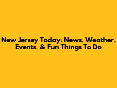 New Jersey Today: News, Weather, Events, & Fun Things To Do