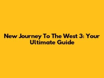 New Journey To The West 3: Your Ultimate Guide