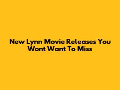 New Lynn Movie Releases You Won't Want To Miss