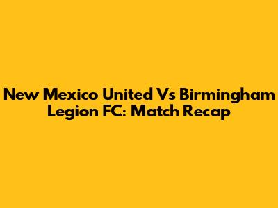 New Mexico United Vs Birmingham Legion FC: Match Recap