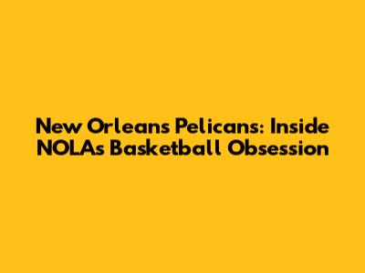 New Orleans Pelicans: Inside NOLA's Basketball Obsession