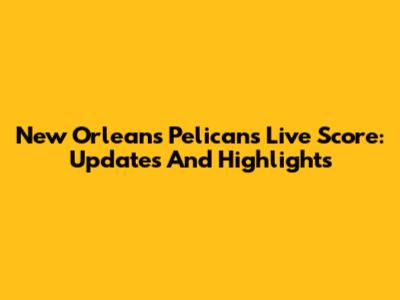 New Orleans Pelicans Live Score: Updates And Highlights