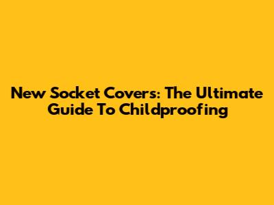New Socket Covers: The Ultimate Guide To Childproofing