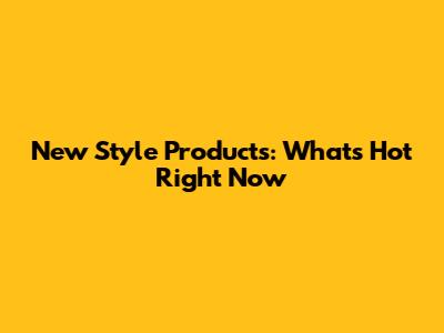 New Style Products: What's Hot Right Now