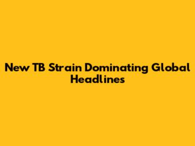 New TB Strain Dominating Global Headlines