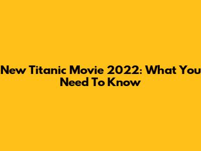 New Titanic Movie 2022: What You Need To Know