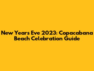 New Year's Eve 2023: Copacabana Beach Celebration Guide