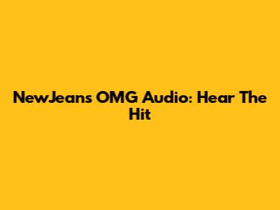 NewJeans OMG Audio: Hear The Hit