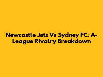 Newcastle Jets Vs Sydney FC: A-League Rivalry Breakdown