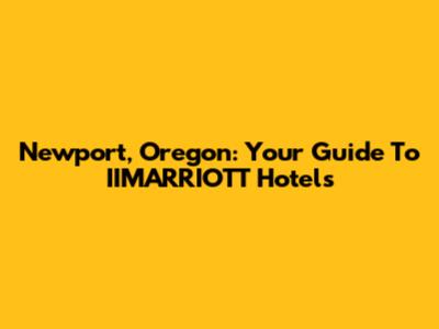 Newport, Oregon: Your Guide To IIMARRIOTT Hotels