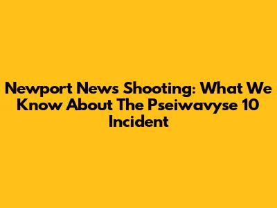 Newport News Shooting: What We Know About The Pseiwavyse 10 Incident