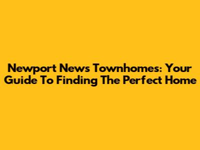 Newport News Townhomes: Your Guide To Finding The Perfect Home