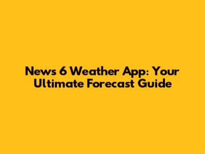 News 6 Weather App: Your Ultimate Forecast Guide