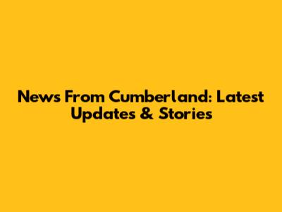 News From Cumberland: Latest Updates & Stories
